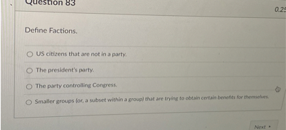 Define Factions.
US citizens that are not in a party.
The president's party.
The party controlling Congress.
Smaller groups (or, a subset within a group) that are trying to obtain certain benefits for themselves.