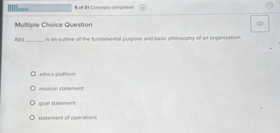 Multiple Choice Question
A(n)  is an outline of the fundamental purpose and basic philosophy of an organization.

ethics platform
mission statement
goal statement
statement of operations