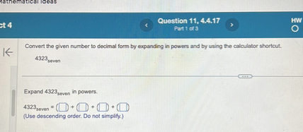 Convert the given number to decimal form by expanding in powers and by using the calculator shortcut.
4323seven
Expand 4323seven in powers.
4323seven = (Box + Box + Box + (Box)
(Use descending order. Do not simplify.)