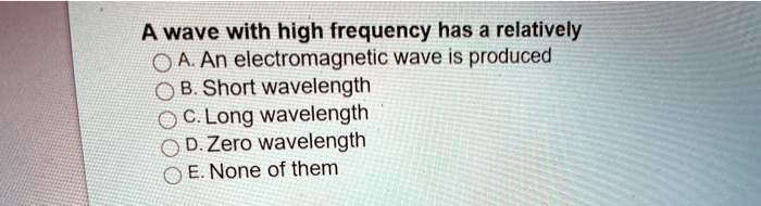 A wave with high frequency has a relatively
A. An electromagnetic wave is produced
B. Short wavelength
C. Long wavelength
D. Zero wavelength
E. None of them
