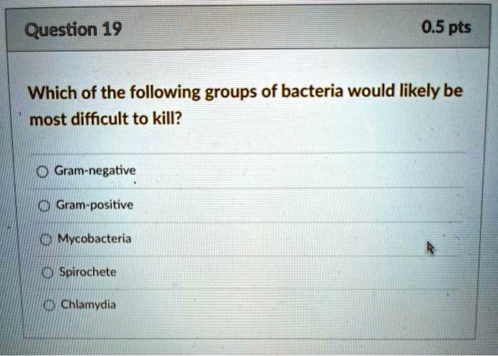 Which of the following groups of bacteria would likely be most difficult to kill?

Gram-negative
Gram-positive
Mycobacteria
Spirochete
Chlamydia