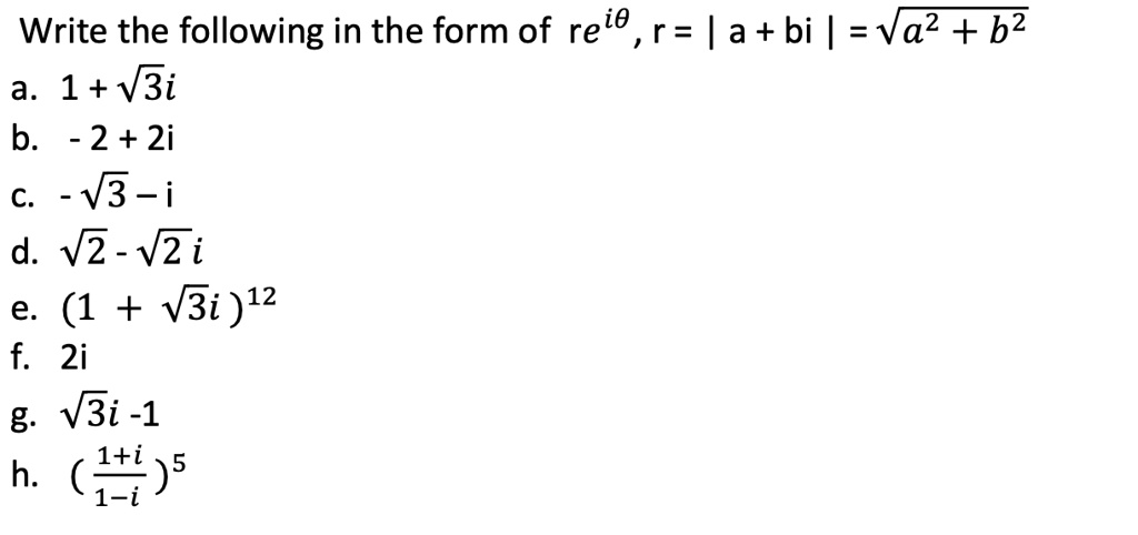 Write the following in the form of re^iθ, r = | a + bi | = √(a^2 + b^2) 
a. 1 + √(3)i
b. - 2 + 2i
c. -√(3) - i
d. √(2) - √(2)i
e. (1 + √(3)i)^12
f. 2i
g. √(3)i - 1
h. ((1+i)/(1-i))^5