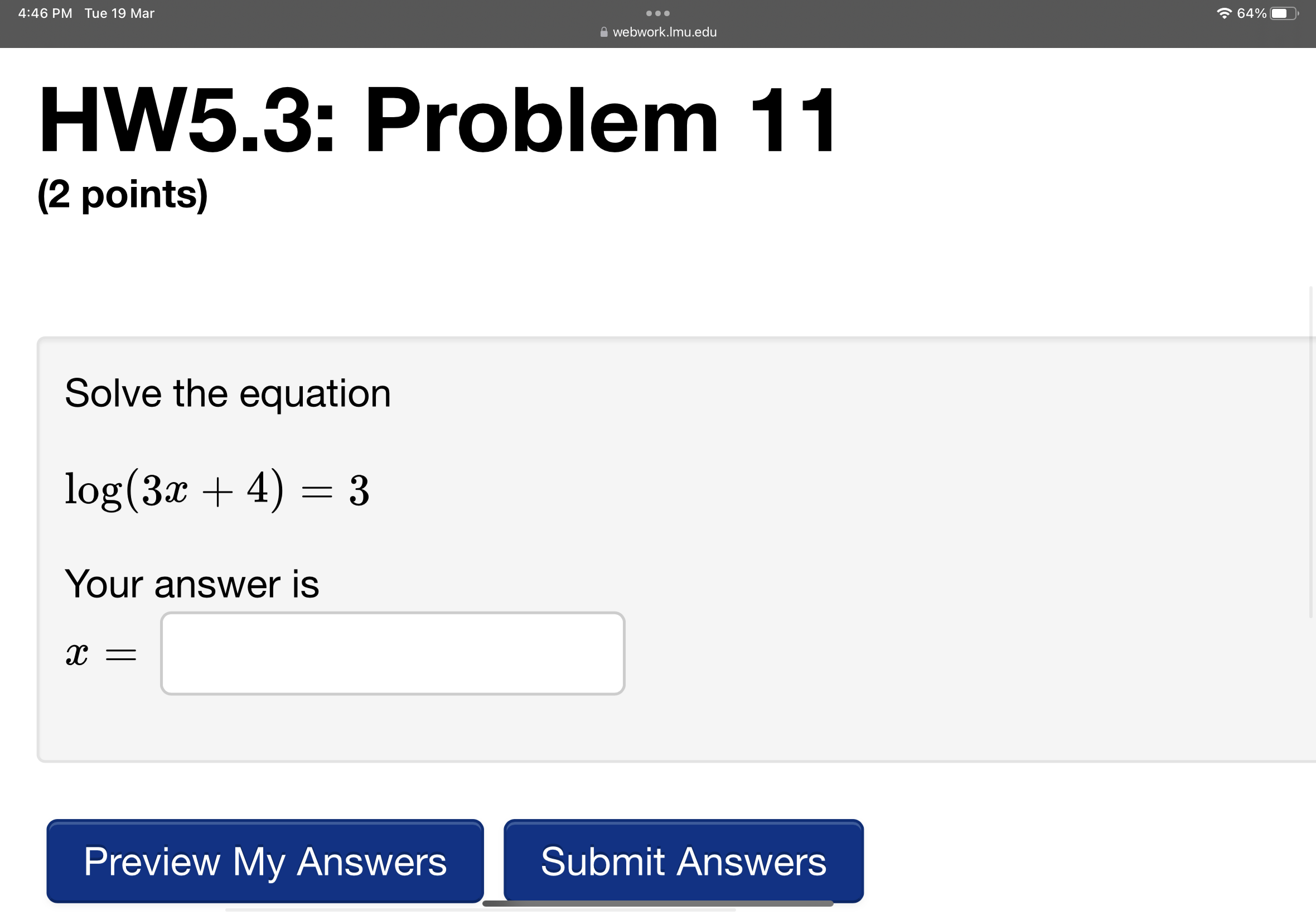 HW5.3: Problem 11
(2 points)

Solve the equation
log (3 x+4)=3

Your answer is
x =