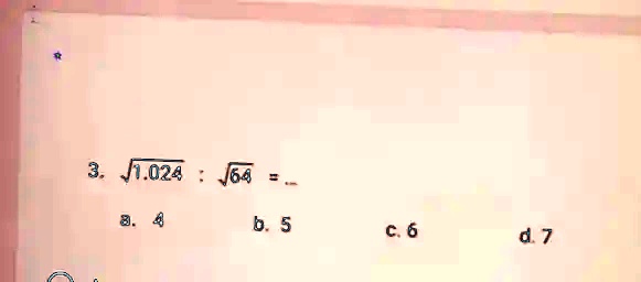 3. √(1.024) ÷√(64) = ...
a. 4
b. 5
c. 6
d. 7