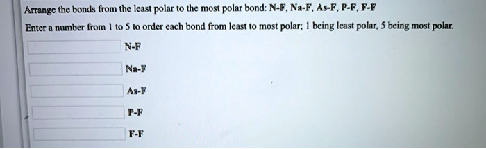 Arrange the bonds from the least polar to the most polar bond: N-F, Na-F, As-F, P-F, F-F
Enter a number from 1 to 5 to order each bond from least to most polar; 1 being least polar, 5 being most polar.
N-F
Na-F
As-F
P-F
F-F