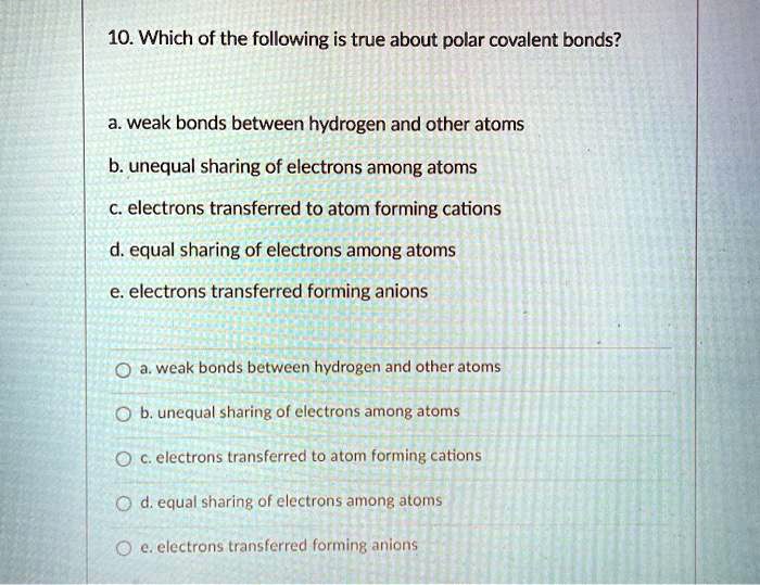 Solved:10. Which Of The Following Is True About Polar Covalent Bonds? Weak  Bonds Between Hydrogen And Other Atoms B. Unequal Sharing Of Electrons  Among Atoms C Electrons Transferred To Atom Forming Cations Solved:10. Which Of The Following Is True About Polar Covalent Bonds? Weak  Bonds Between Hydrogen And Other Atoms B. Unequal Sharing Of Electrons  Among Atoms C Electrons Transferred To Atom Forming Cations