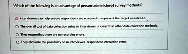 which of the following is an advantage of person administered survey methods interviews can help ensure respondents are screened to represent the target population the overall cost of data c 31538