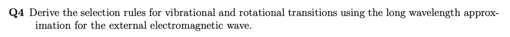 Q4 Derive the selection rules for vibrational and rotational transitions using the long wavelength approximation for the external electromagnetic wave.