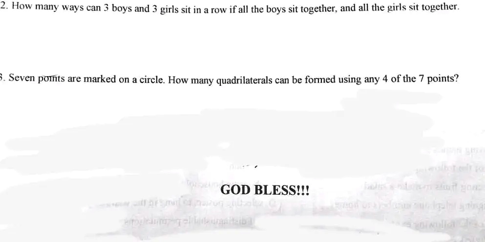 2. How many ways can 3 boys and 3 girls sit in a row if all the boys sit together, and all the girls sit together.
3. Seven points are marked on a circle. How many quadrilaterals can be formed using any 4 of the 7 points?