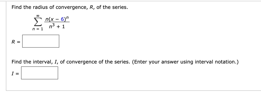 Find the radius of convergence, R, of the series.
?n=1^? n(x - 6)^n / (n^3 + 1)
R =
Find the interval, I, of convergence of the series. (Enter your answer using interval notation.)
I =