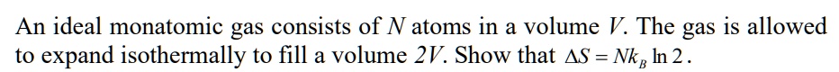 An ideal monatomic gas consists of N atoms in a volume V. The gas is allowed to expand isothermally to fill a volume 2V. Show that ?S = NkB ln 2.