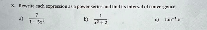 3. Rewrite each expression as a power series and find its interval of convergence.) (7)/(1-5x^2)) (1)/(x^3+2)) tan^-1x