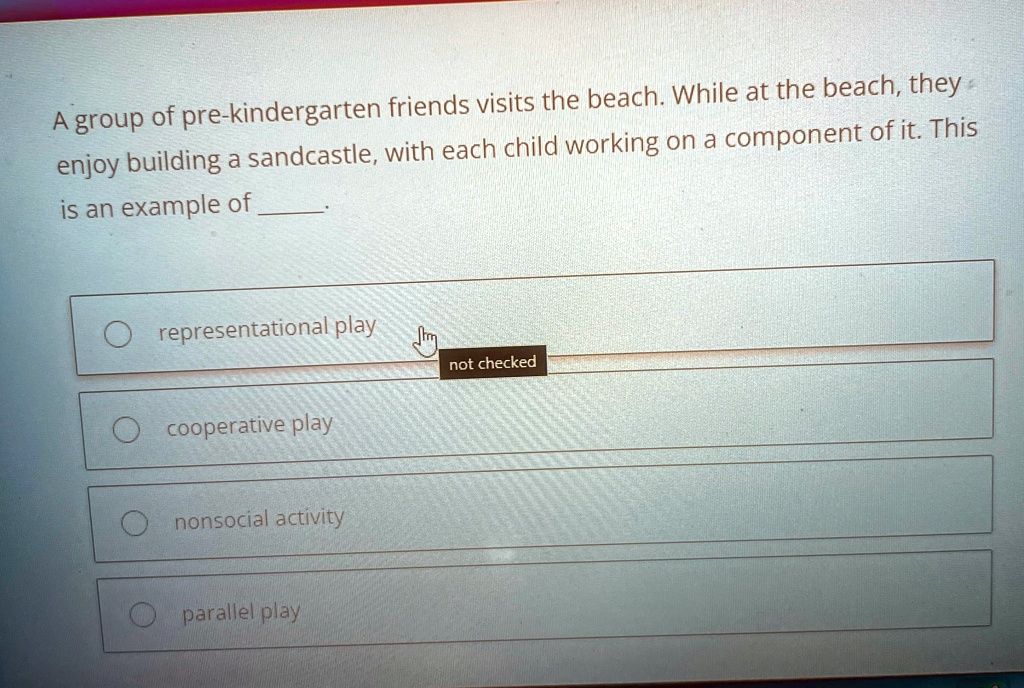 A group of pre-kindergarten friends visits the beach. While at the beach, they enjoy building a sandcastle, with each child working on a component of it. This is an example of 
representational play
cooperative play
nonsocial activity
parallel play