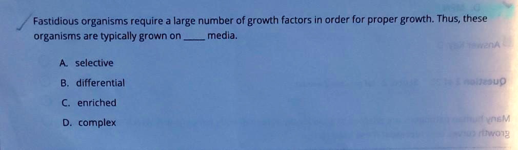 Fastidious organisms require a large number of growth factors in order for proper growth. Thus, these organisms are typically grown on  media.
A. selective
B. differential
C. enriched
D. complex