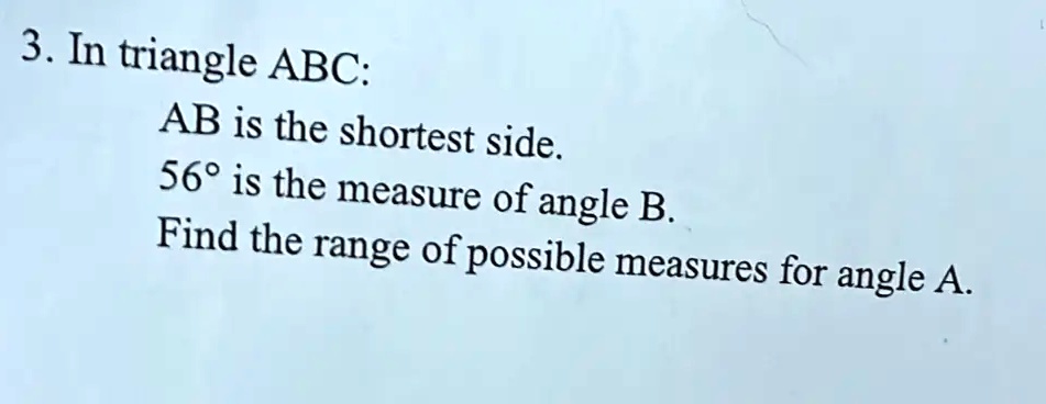3. In triangle ABC:
AB is the shortest side.
56° is the measure of angle B.
Find the range of possible measures for angle A.