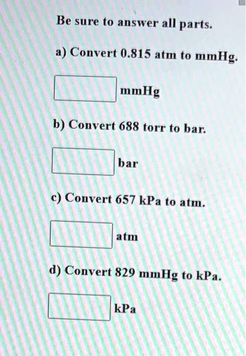 SOLVED: Be sure to answer all parts. 4) Convert  atm to mmHg: mmHg b)  Couvert 688 torr to bar: Couvert 657 kPa to atm. a (m Convert 829 mmHg to  kPa. kPa bar