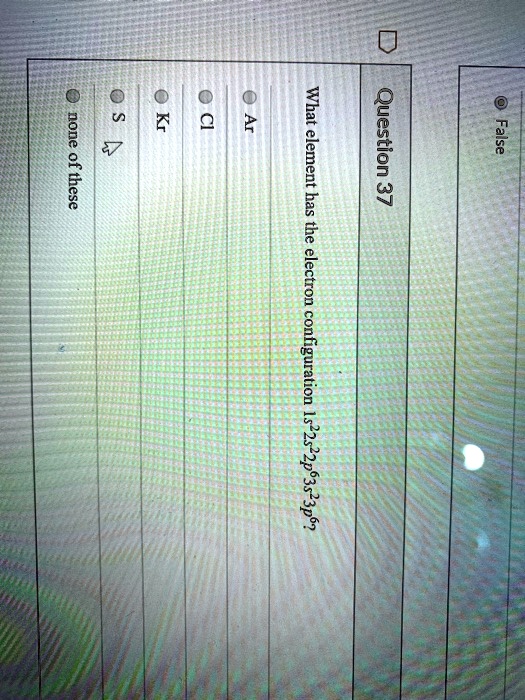 False
Question 37
What element has the electron configuration 1s^22s^22p^63s^23p^6?
Ar
Cl
Kr
S
none of these