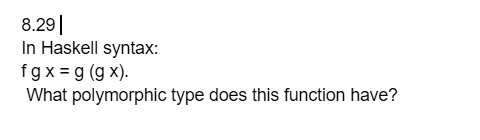 8.29
In Haskell syntax:
fg x = g (g x).
What polymorphic type does this function have?