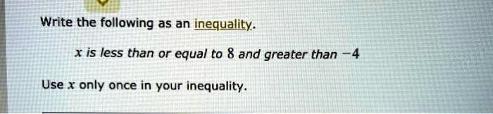 Write the following as an inequality.
x is less than or equal to 8 and greater than -4
Use x only once in your inequality.