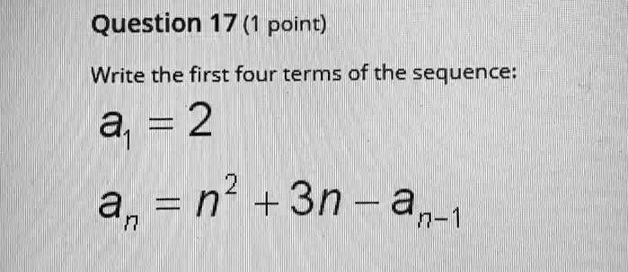 Question 17 (1 point)
Write the first four terms of the sequence:
a1 = 2
an = n^2 + 3n - an-1