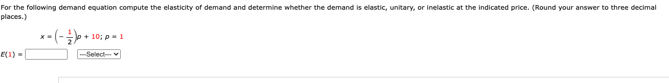 For the following demand equation compute the elasticity of demand and determine whether the demand is elastic, unitary, or inelastic at the indicated price. (Round your answer to three decimal places.)
x = (-1/2)p + 10; p = 1
E(1) =