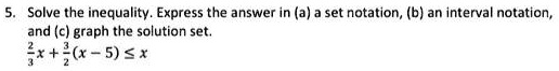 5. Solve the inequality. Express the answer in (a) a set notation, (b) an interval notation, and (c) graph the solution set.
2/3x + 3/2(x - 5) ? x
