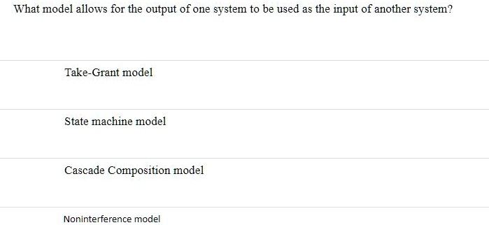 What model allows for the output of one system to be used as the input of another system?
Take-Grant model
State machine model
Cascade Composition model
Noninterference model