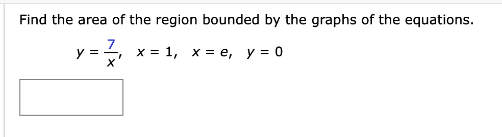 Find the area of the region bounded by the graphs of the equations.
y = 7/x, x = 1, x = e, y = 0