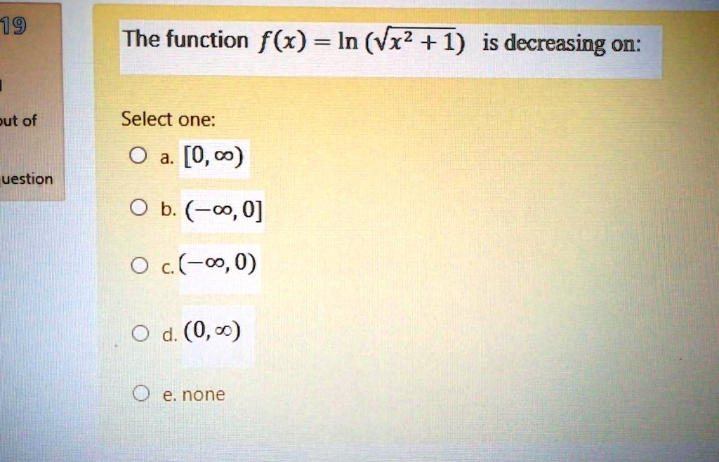 The function f(x) = ln (sqrt(x^2 + 1)) is decreasing on:
Select one:
a. [0, inf)
b. (-inf, 0]
c. (-inf, 0)
d. (0, inf)
e. none