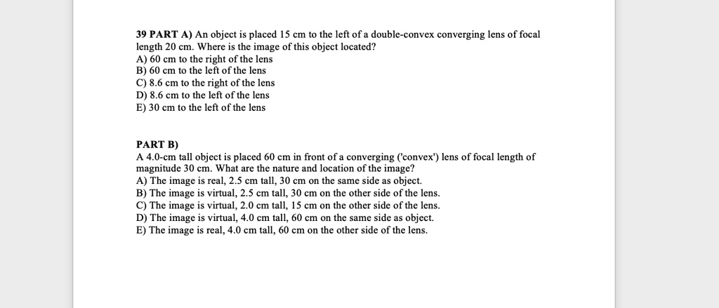 39 part a an object is placed 15 cm to the left of a double convex converging lens of focal length 20 cm where is the image of this object located a 60 cm to the right of the lens b 60 cm to 24524
