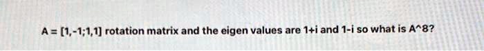 SOLVED: A = [1,-1;1,1] rotation matrix and the eigen values are 1+i and ...