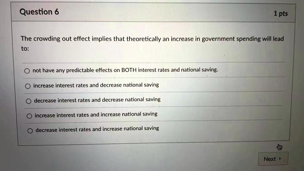 The crowding out effect implies that theoretically an increase in government spending will lead to:

not have any predictable effects on BOTH interest rates and national saving.
increase interest rates and decrease national saving
decrease interest rates and decrease national saving
increase interest rates and increase national saving
decrease interest rates and increase national saving