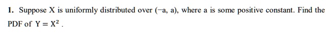 Suppose X is uniformly distributed over (-a, a), where a is some positive constant. Find the PDF of Y = X^2 .