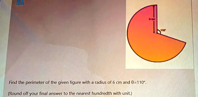 Find the perimeter of the given figure with a radius of 6 cm and 	heta=110^circ. 
ewline (Round off your final answer to the nearest hundredth with unit.)