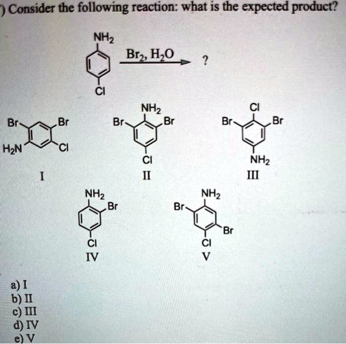 Consider the following reaction: what is the expected product?
NH2 Br2, H2O ?
Cl
Br Br
NH2 Br Br Br Cl Br
H2N Cl Cl NH2
I II III
NH2 NH2
Br Br Br
Cl Cl
IV V
a) I
b) II
c) III
d) IV
e) V