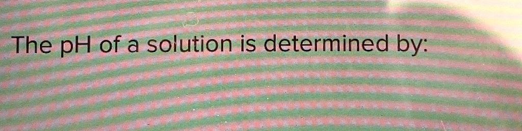 The pH of a solution is determined by: