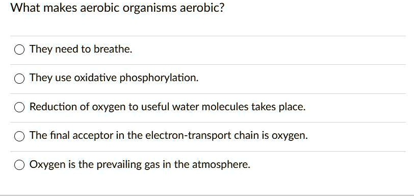 What makes aerobic organisms aerobic?
They need to breathe.
They use oxidative phosphorylation.
Reduction of oxygen to useful water molecules takes place.
The final acceptor in the electron-transport chain is oxygen.
Oxygen is the prevailing gas in the atmosphere.