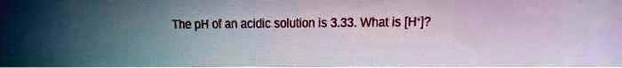 The pH of an acidic solution is 3.33. What is [H+]?