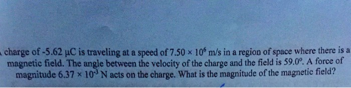 A charge of -5.62 µC is traveling at a speed of 7.50 × 10^6 m/s in a region of space where there is a magnetic field. The angle between the velocity of the charge and the field is 59.0°. A force of magnitude 6.37 × 10^-3 N acts on the charge. What is the magnitude of the magnetic field?