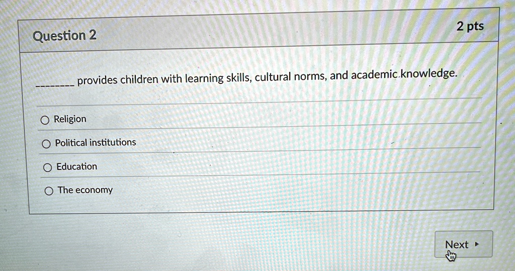 Question 2
provides children with learning skills, cultural norms, and academic.knowledge.
O Religion
Political institutions
Education
The economy
2 pts