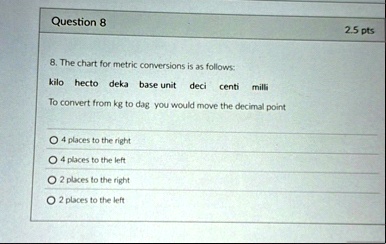 question 8 25 pts 8 the chart for metric conversions is as follows kilo hecto deka base unit deci centi milli to convert from kg to dag you would move the decimal point o 4 places to the rig 19571