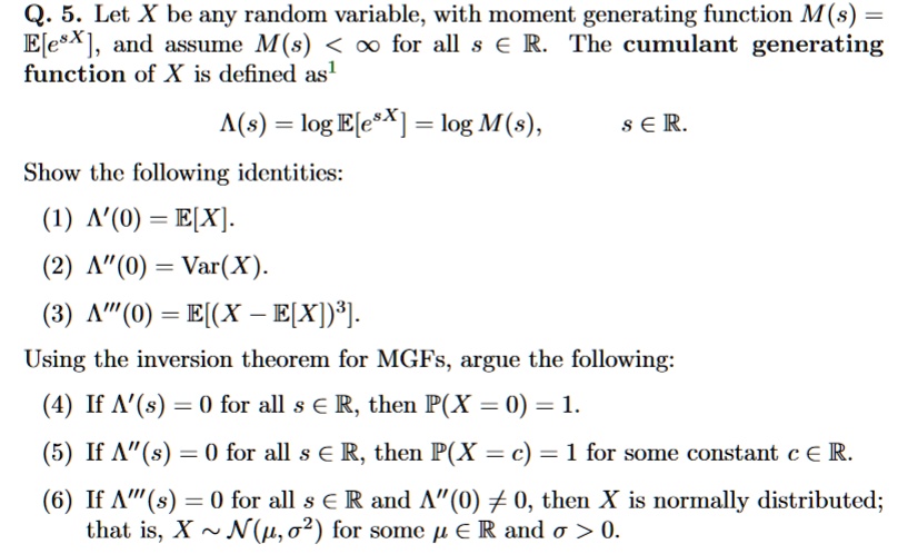 møbel Trives hold SOLVED: Q. 5. Let X be any random variable, with moment generating function  M(s) ElesX], and assume M(s) OO for all € R The cumulant generating function  of X is defined asl