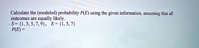 Calculate the (modeled) probability P(E) using the given information, assuming that all outcomes are equally likely. S = 1, 3, 5, 7, 9, E = 1, 5, 7 P(E) =