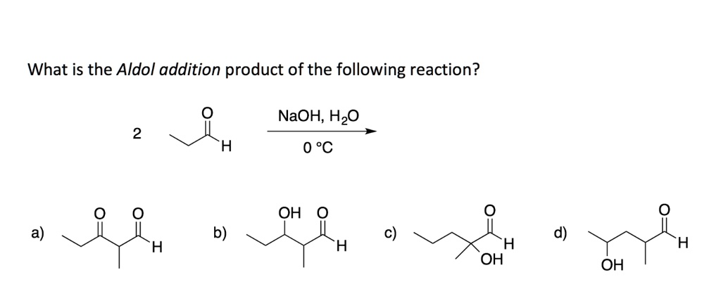 What is the Aldol addition product of the following reaction?

2 [propanal structure] –(NaOH, H2O / 0 °C)–>

a) [structure] b) [structure] c) [structure] d) [structure]