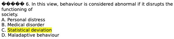 6. In this view, behaviour is considered abnormal if it disrupts the
functioning of
society.
A. Personal distress
B. Medical disorder
C. Statistical deviation
D. Maladaptive behaviour