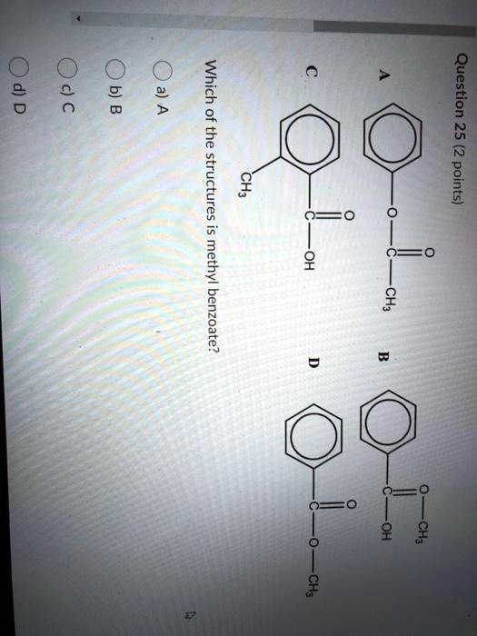 Question 25 (2 points)
A
C
CH3
O-CH3
C-OH
C
CH3
B
O
OH
D
Which of the structures is methyl benzoate?
a) A
b) B
c) C
d) D
C-O-CH3
HO-C-O