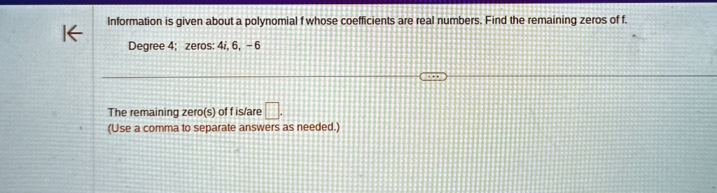 information is given about a polynomial f whose coefficients are real numbers find the remaining zeros of f degree 4 zeros 4i 6 6 the remaining zeros of f isare boxed use a comma to separate 01707