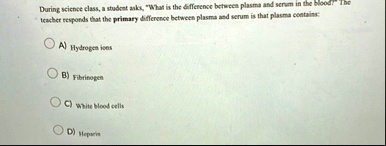 during science class a student asks what is the difference between plasma and serum in the blood the teacher responds that the primary difference between plasma and serum is that plasma cont 84945
