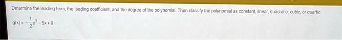 Determine the leading term, the leading coefficient, and the degree of the polynomial. Then classify the polynomial as constant, linear, quadratic, cubic, or quartic.g(x) = -(1)/(2)x^2 - 5x + 9
