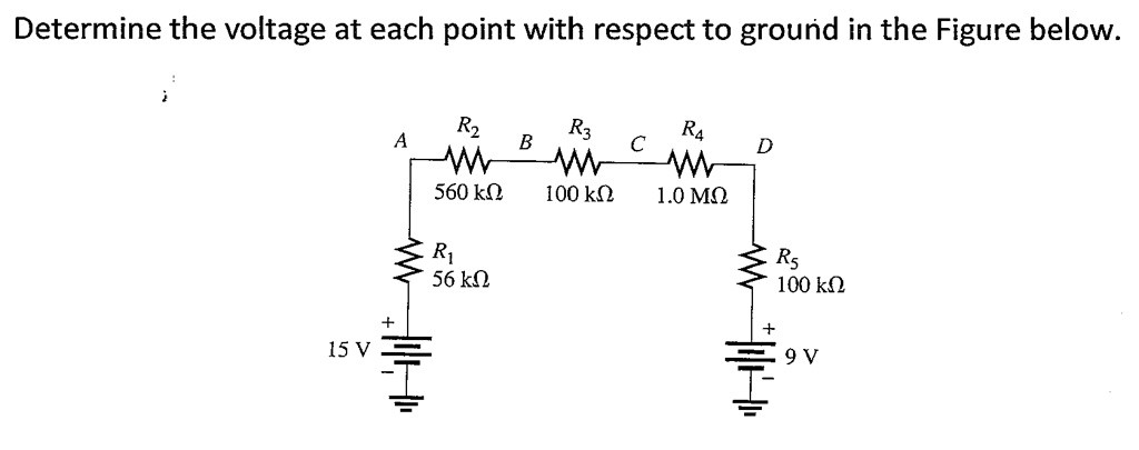 Determine the voltage at each point with respect to ground in the Figure below.

A R2 560 k? B R3 100 k? C R4 1.0 M? D
R1 56 k? R5 100 k?
+ 15 V - + 9 V -